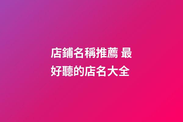 店鋪名稱推薦 最好聽的店名大全-第1張-店鋪起名-玄機派